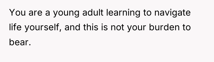 You are a young adult learning to navigate life yourself,...