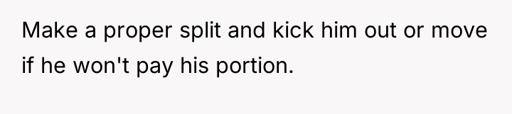 Make a proper split and kick him out or move...