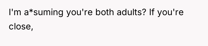 I'm a*suming you're both adults? If you're close,