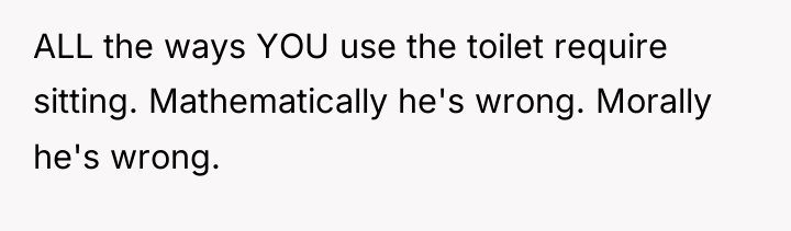 ALL the ways YOU use the toilet require sitting. Mathematically...
