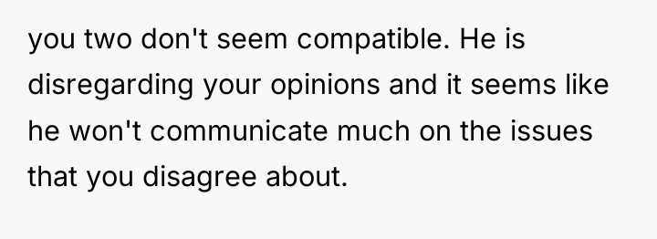 you two don't seem compatible. He is disregarding your opinions...