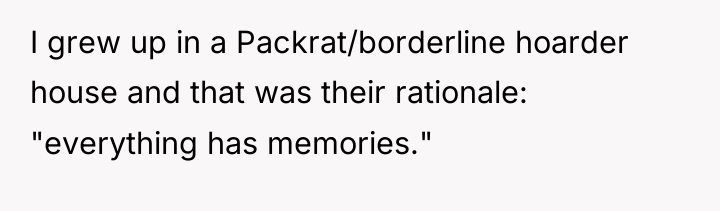 I grew up in a Packrat/borderline hoarder house and that...