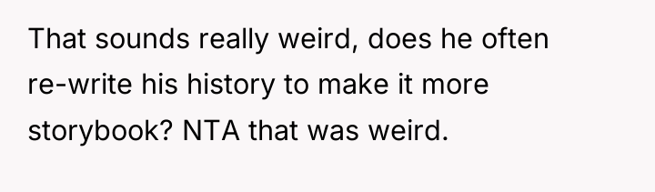 That sounds really weird, does he often re-write his history...