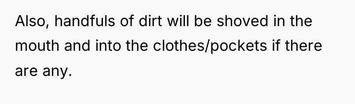 Also, handfuls of dirt will be shoved in the mouth...