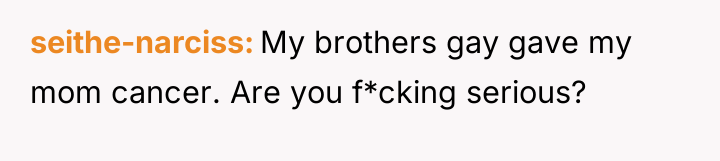 seithe-narciss My brothers gay gave my mom cancer. Are you...