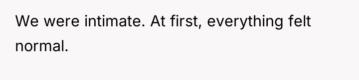 We were intimate. At first, everything felt normal.