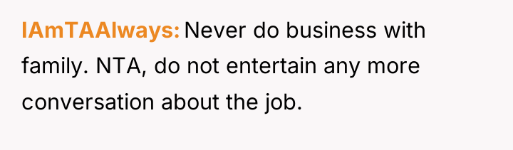 IAmTAAlways Never do business with family. NTA, do not entertain...