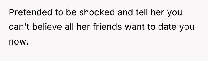 Pretended to be shocked and tell her you can't believe...