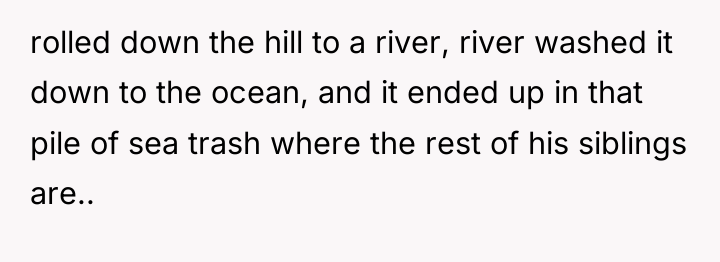 rolled down the hill to a river, river washed it...