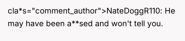 cla*s="comment_author">NateDoggR110: He may have been a**sed and won't tell you.