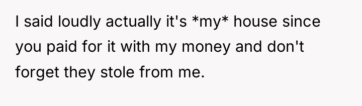 I said loudly actually it's *my* house since you paid...