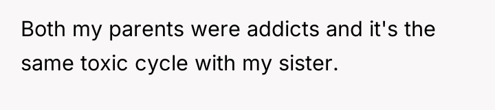 Both my parents were addicts and it's the same toxic...
