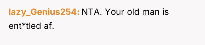 lazy_Genius254 NTA. Your old man is ent*tled af.