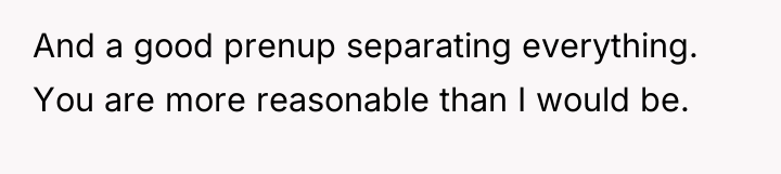 And a good prenup separating everything. You are more reasonable...