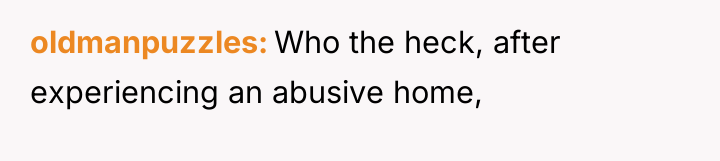 oldmanpuzzles Who the heck, after experiencing an abusive home,