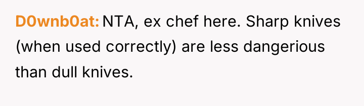 D0wnb0at NTA, ex chef here. Sharp knives (when used correctly)...
