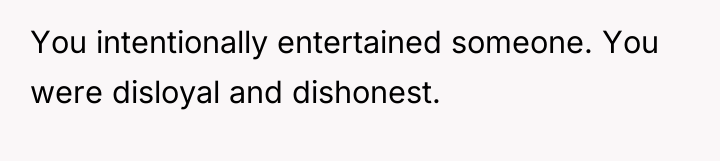 You intentionally entertained someone. You were disloyal and dishonest.