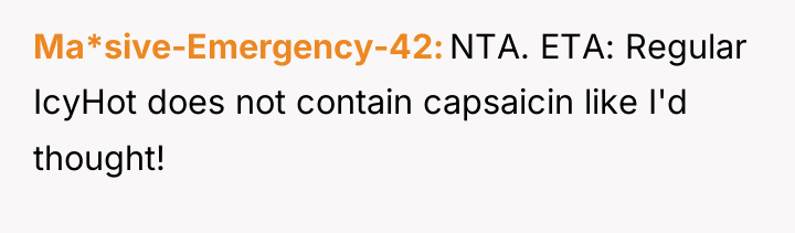 Ma*sive-Emergency-42 NTA. ETA: Regular IcyHot does not contain capsaicin like...