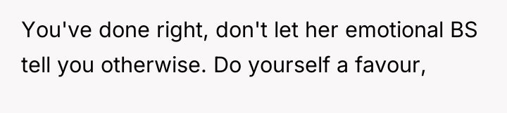 You've done right, don't let her emotional BS tell you...