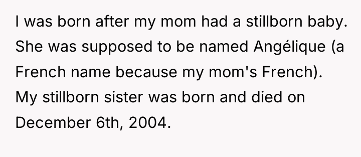 I was born after my mom had a stillborn baby....
