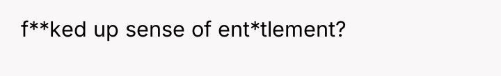 f**ked up sense of ent*tlement?