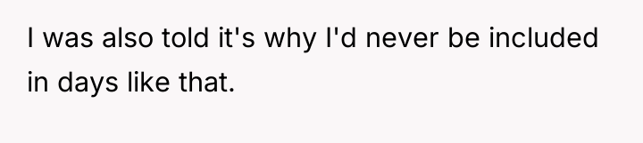 I was also told it's why I'd never be included...