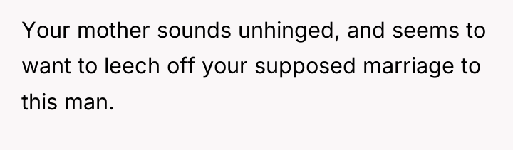 Your mother sounds unhinged, and seems to want to leech...