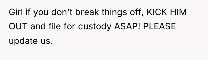 Girl if you don't break things off, KICK HIM OUT...