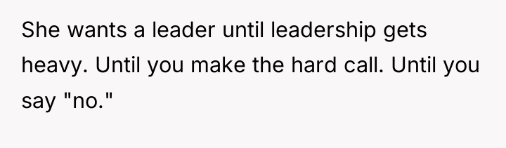 She wants a leader until leadership gets heavy. Until you...