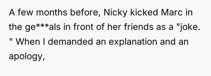 A few months before, Nicky kicked Marc in the ge***als...