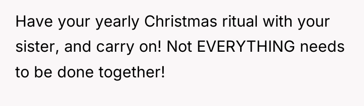 Have your yearly Christmas ritual with your sister, and carry...