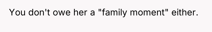 You don't owe her a "family moment" either.