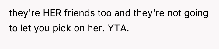 they're HER friends too and they're not going to let...