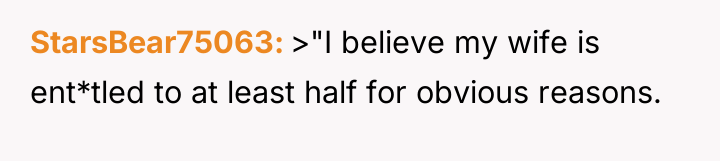 StarsBear75063 >"I believe my wife is ent*tled to at least...