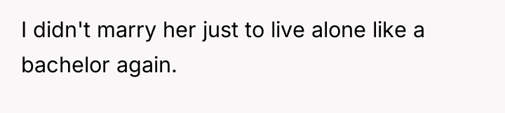 I didn't marry her just to live alone like a...
