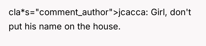 cla*s="comment_author">jcacca: Girl, don't put his name on the house.