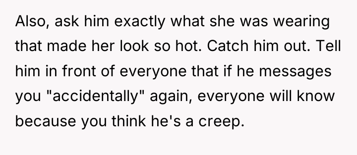 Also, ask him exactly what she was wearing that made...
