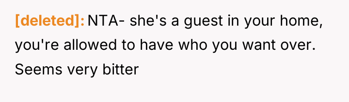 [deleted] NTA- she's a guest in your home, you're allowed...
