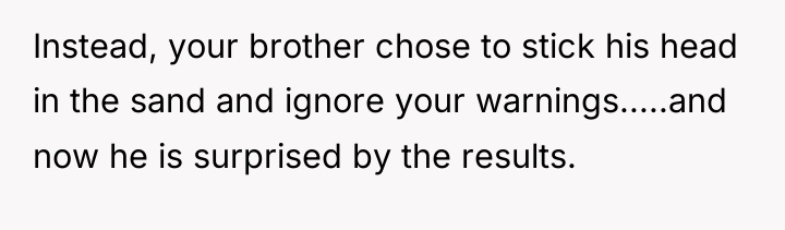 Instead, your brother chose to stick his head in the...