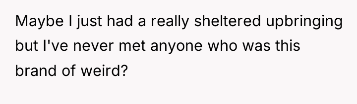 Maybe I just had a really sheltered upbringing but I've...