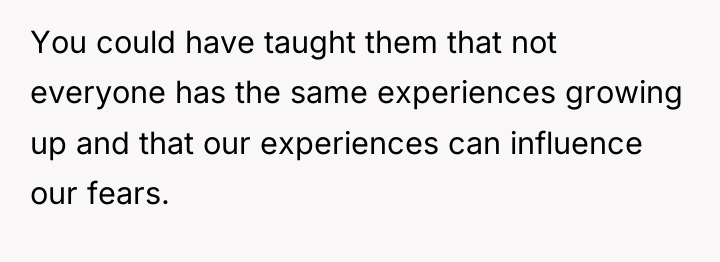 You could have taught them that not everyone has the...