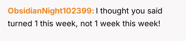 ObsidianNight102399 I thought you said turned 1 this week, not...