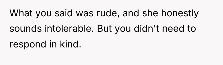What you said was rude, and she honestly sounds intolerable....
