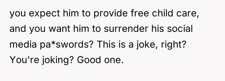 you expect him to provide free child care, and you...