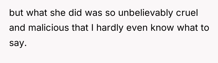 but what she did was so unbelievably cruel and malicious...