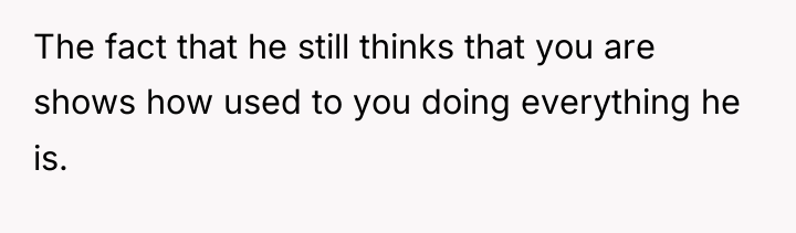 The fact that he still thinks that you are shows...