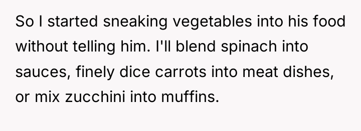So I started sneaking vegetables into his food without telling...