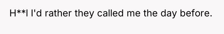 H**l I'd rather they called me the day before.