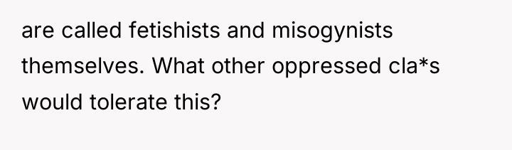 are called fetishists and misogynists themselves. What other oppressed cla*s...