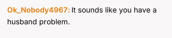 Ok_Nobody4967 It sounds like you have a husband problem.